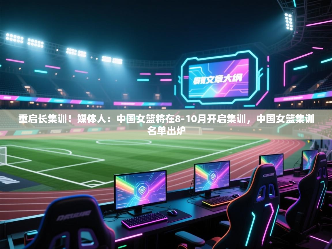 重启长集训!媒体人:中国女篮将在8-10月开启集训,中国女篮集训名单出炉 第1张