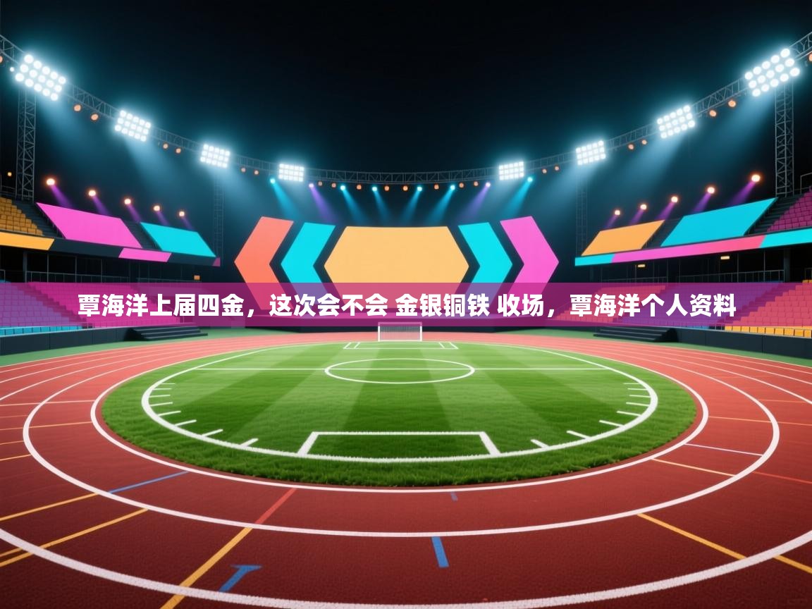 覃海洋上届四金,这次会不会 金银铜铁 收场,覃海洋个人资料 第2张