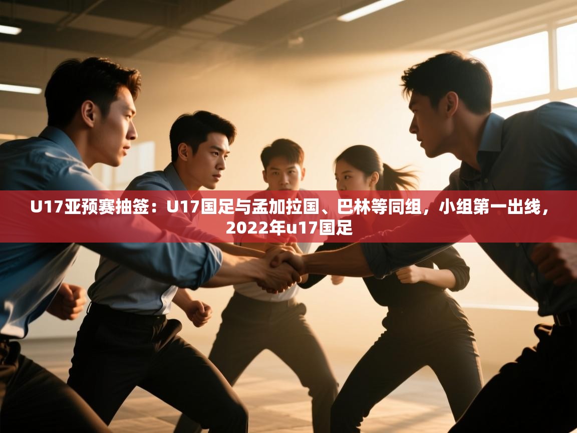 U17亚预赛抽签：U17国足与孟加拉国、巴林等同组，小组第一出线，2022年u17国足