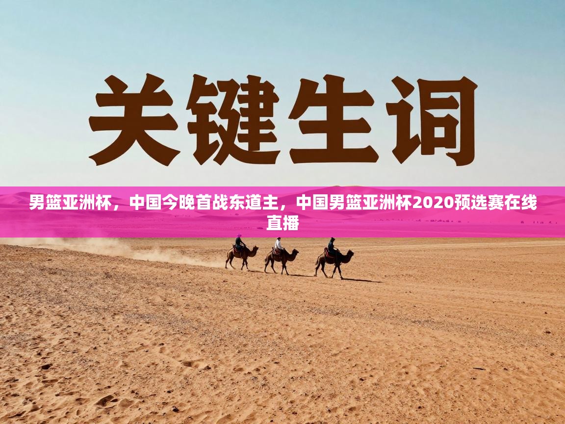 男篮亚洲杯，中国今晚首战东道主，中国男篮亚洲杯2020预选赛在线直播  第1张