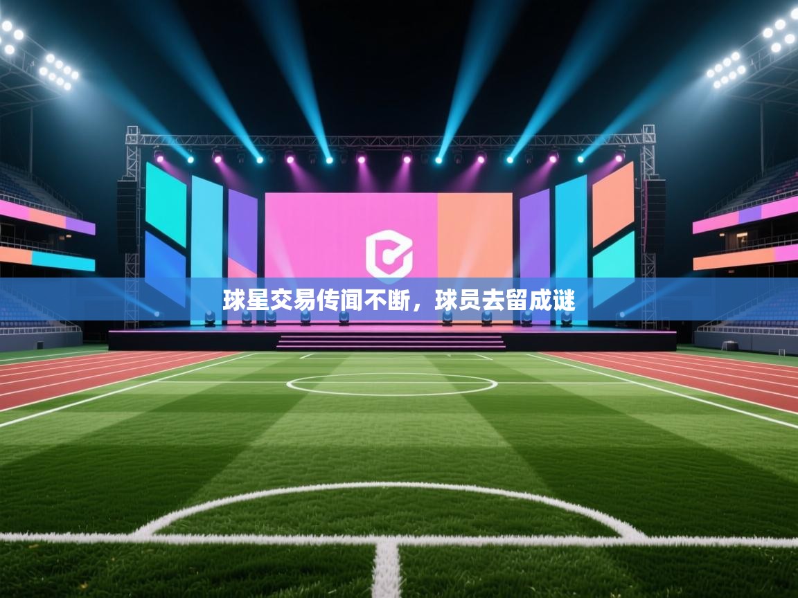 球星交易传闻不断，球员去留成谜