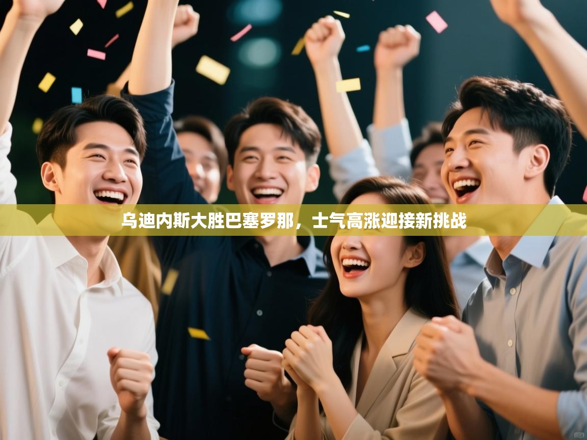 乌迪内斯大胜巴塞罗那，士气高涨迎接新挑战  第1张