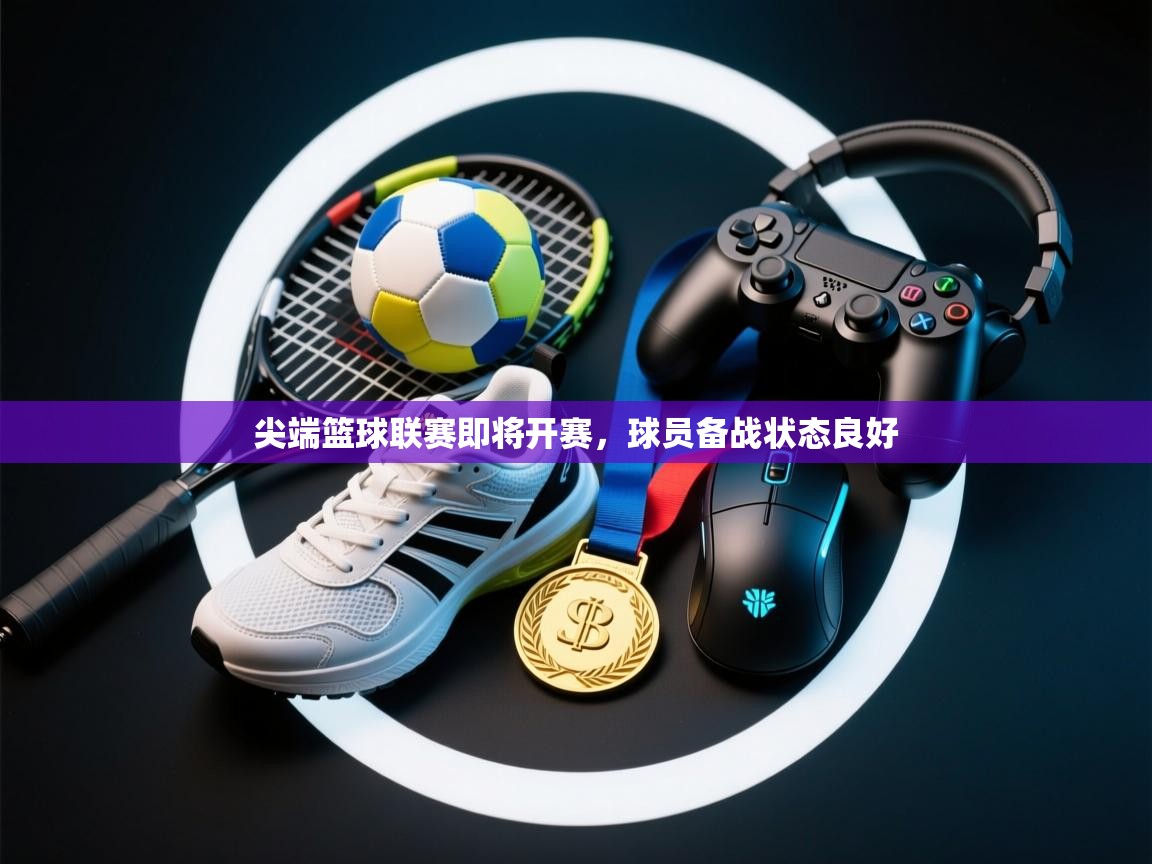 尖端篮球联赛即将开赛，球员备战状态良好  第1张