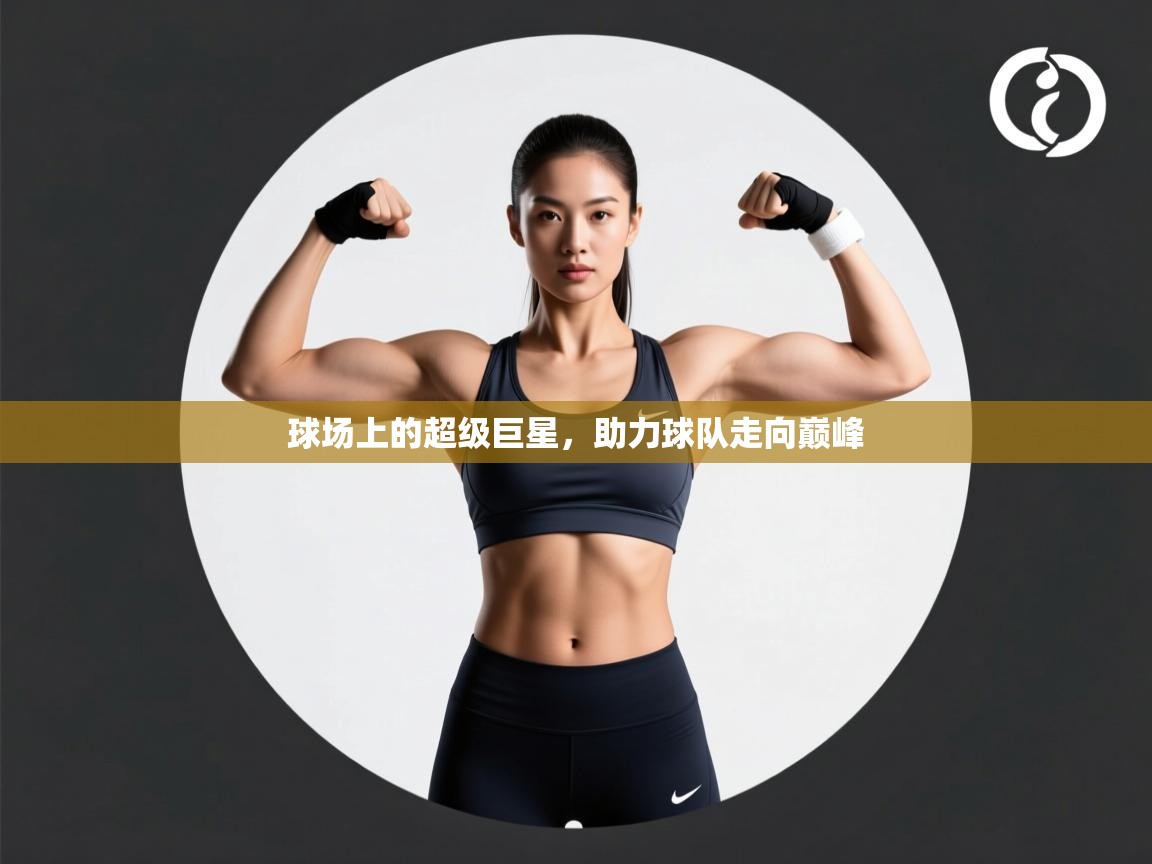 球场上的超级巨星，助力球队走向巅峰